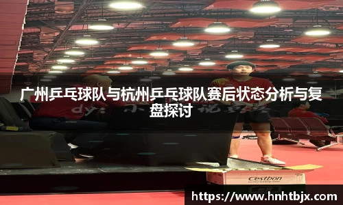 广州乒乓球队与杭州乒乓球队赛后状态分析与复盘探讨