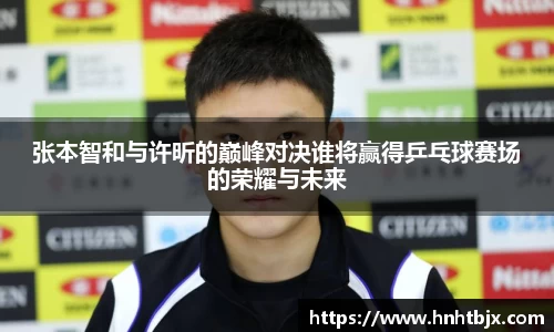 张本智和与许昕的巅峰对决谁将赢得乒乓球赛场的荣耀与未来