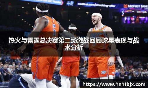 热火与雷霆总决赛第二场激战回顾球星表现与战术分析