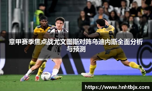 意甲赛季焦点战尤文图斯对阵乌迪内斯全面分析与预测